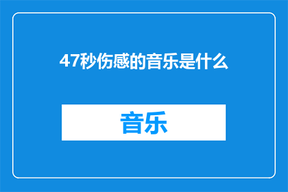 47秒伤感的音乐是什么(47秒伤感音乐是什么？探索情感共鸣的旋律)