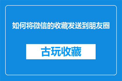 如何将微信的收藏发送到朋友圈(如何将微信的收藏内容高效地分享至朋友圈？)