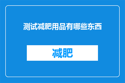 测试减肥用品有哪些东西(你想知道有哪些减肥产品可以测试吗？)