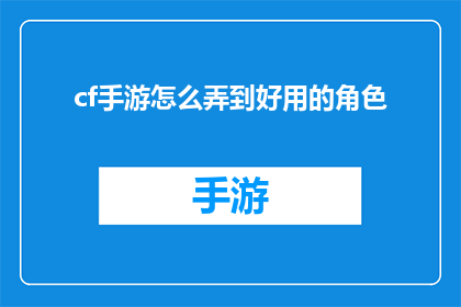 cf手游怎么弄到好用的角色(如何获取在CF手游中表现出色的角色？)