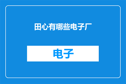 田心有哪些电子厂(田心地区有哪些知名的电子制造企业？)
