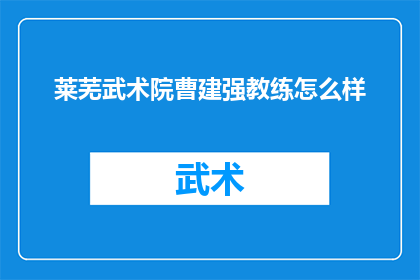 莱芜武术院曹建强教练怎么样(如何评价莱芜武术院曹建强教练的教学质量和训练成果？)