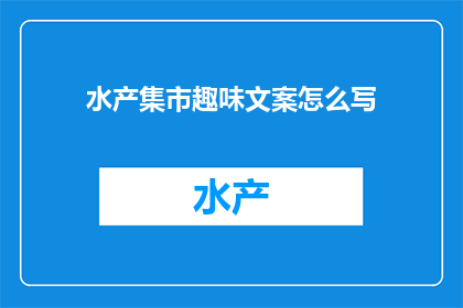 水产集市趣味文案怎么写(如何撰写吸引人的水产集市趣味文案？)