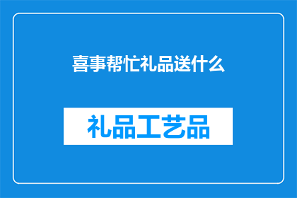 喜事帮忙礼品送什么(喜事帮忙时，应如何选择礼品？)