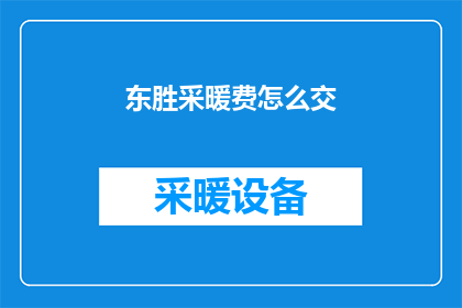 东胜采暖费怎么交(如何缴纳东胜地区的采暖费？)