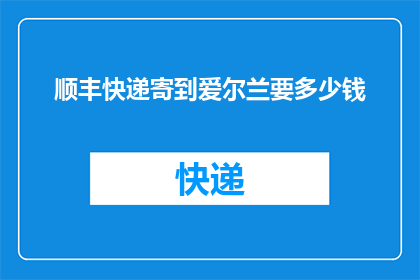顺丰快递寄到爱尔兰要多少钱(如何计算从中国寄送至爱尔兰的顺丰快递费用？)