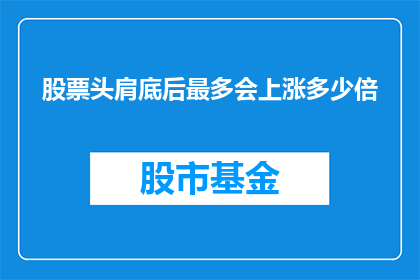 股票头肩底后最多会上涨多少倍(股票头肩底形态后，市场将实现最多几倍的涨幅？)
