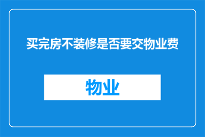 买完房不装修是否要交物业费(购房后是否必须进行装修？物业费的缴纳与装修行为有何关联？)