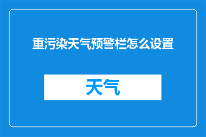 重污染天气预警栏怎么设置(如何正确设置重污染天气预警栏？)
