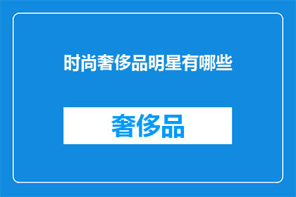 时尚奢侈品明星有哪些(时尚奢侈品界的明星阵容：哪些名人是奢侈品牌的代言人？)