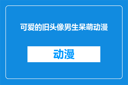 可爱的旧头像男生呆萌动漫(萌态可掬的旧头像男生，是否依旧保持着呆萌动漫般的魅力？)