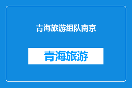 青海旅游组队南京(青海旅游团队前往南京，这是否意味着两地之间的旅行合作？)