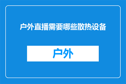 户外直播需要哪些散热设备(户外直播活动在炎热天气下进行时，如何确保设备有效散热以维持稳定运行？)