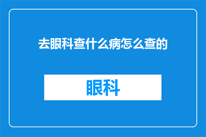 去眼科查什么病怎么查的(眼科检查的具体内容是什么？如何进行眼科检查？)