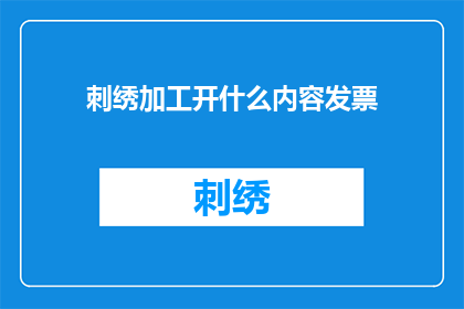 刺绣加工开什么内容发票(刺绣加工业务应开具何种内容发票？)