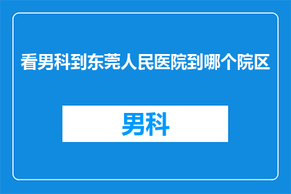 看男科到东莞人民医院到哪个院区(您是否在寻找东莞人民医院男科服务的最佳选择？请告诉我，您希望前往哪个院区接受专业的医疗咨询和治疗？)