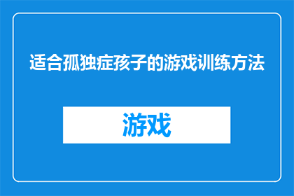 适合孤独症孩子的游戏训练方法(如何设计适合孤独症孩子的游戏训练方法？)