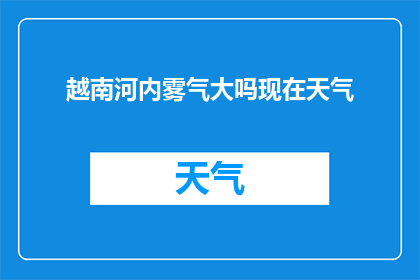 越南河内雾气大吗现在天气(越南河内今日天气状况：浓雾笼罩，是否适宜出行？)