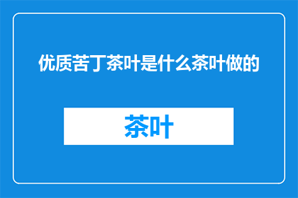 优质苦丁茶叶是什么茶叶做的(优质苦丁茶的制作原料是什么？)