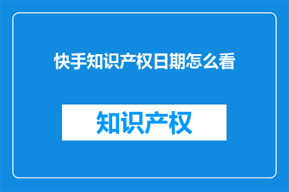 快手知识产权日期怎么看(如何查看快手平台上的知识产权日期？)