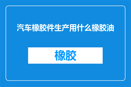汽车橡胶件生产用什么橡胶油(汽车橡胶件生产中，应选用何种橡胶油？)