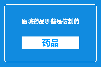 医院药品哪些是仿制药(哪些医院药品是仿制药？)