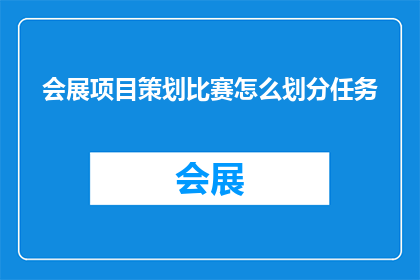 会展项目策划比赛怎么划分任务(如何有效划分会展项目策划比赛中的任务？)
