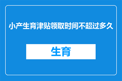 小产生育津贴领取时间不超过多久(小产生育津贴领取期限是多久？)
