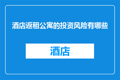 酒店返租公寓的投资风险有哪些(投资酒店返租公寓的潜在风险有哪些？)