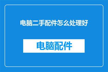 电脑二手配件怎么处理好(如何处理电脑二手配件以实现环保和资源再利用？)