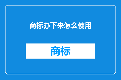 商标办下来怎么使用(如何成功申请并使用商标？)