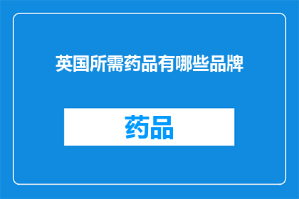 英国所需药品有哪些品牌(英国市场上有哪些值得推荐的药品品牌？)