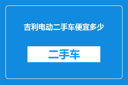 吉利电动二手车便宜多少(吉利电动二手车价格优惠幅度是多少？)