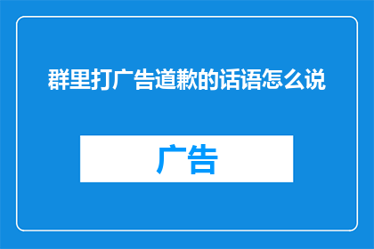 群里打广告道歉的话语怎么说(如何优雅地向群里的成员道歉并请求他们的谅解？)