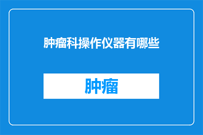 肿瘤科操作仪器有哪些(肿瘤科操作仪器有哪些？)