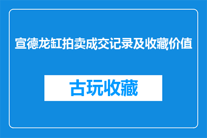 宣德龙缸拍卖成交记录及收藏价值(宣德龙缸的拍卖成交记录及其收藏价值是什么？)