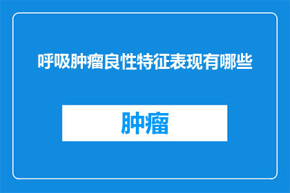 呼吸肿瘤良性特征表现有哪些(呼吸肿瘤的良性特征表现有哪些？)