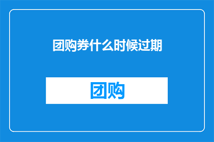 团购券什么时候过期(团购券的有效期是什么时候？)