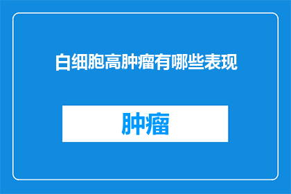 白细胞高肿瘤有哪些表现(疑问句类型的长标题：
哪些肿瘤症状可能表现为白细胞计数升高？)