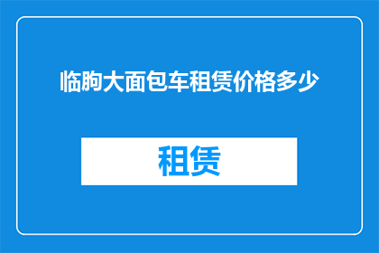 临朐大面包车租赁价格多少(临朐地区面包车租赁服务价格是多少？)