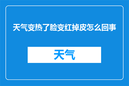 天气变热了脸变红掉皮怎么回事(当天气变热时，为何面部会出现红润和脱皮的现象？)