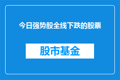今日强势股全线下跌的股票(今日强势股全线下跌，投资者应如何应对？)