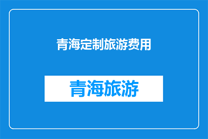 青海定制旅游费用(青海定制旅游费用是多少？)