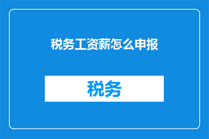 税务工资薪怎么申报(如何正确申报税务工资薪？)
