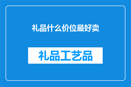 礼品什么价位最好卖(什么价位的礼品最受欢迎？)