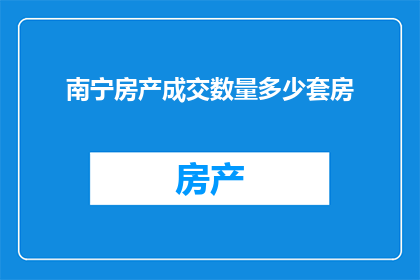 南宁房产成交数量多少套房(南宁房产市场成交情况如何？能透露一下具体的套数数据吗？)