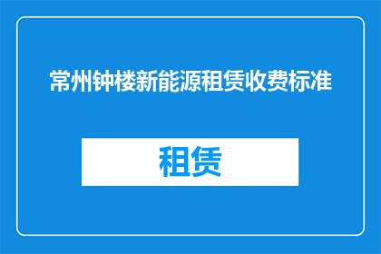 常州钟楼新能源租赁收费标准(常州钟楼新能源租赁服务收费标准是怎样的？)