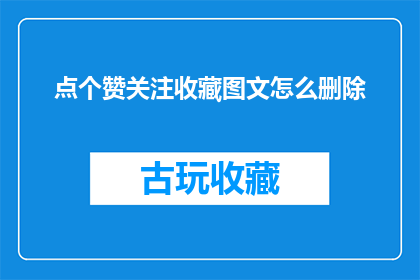 点个赞关注收藏图文怎么删除(如何删除点赞关注和收藏的图文内容？)