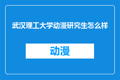 武汉理工大学动漫研究生怎么样(武汉理工大学的动漫研究生教育质量如何？)