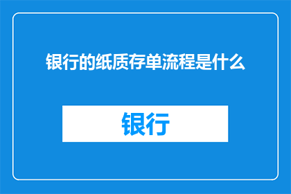 银行的纸质存单流程是什么(银行纸质存单流程的详细步骤是什么？)